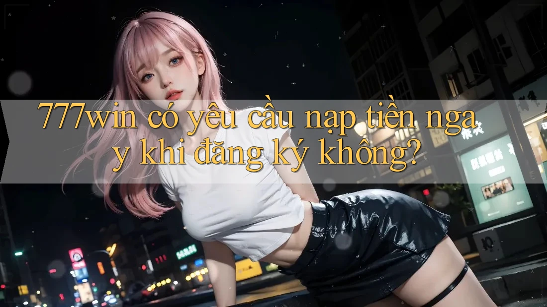 777win có yêu cầu nạp tiền ngay khi đăng ký không? 777win có yêu cầu nạp tiền ngay khi đăng ký không?
