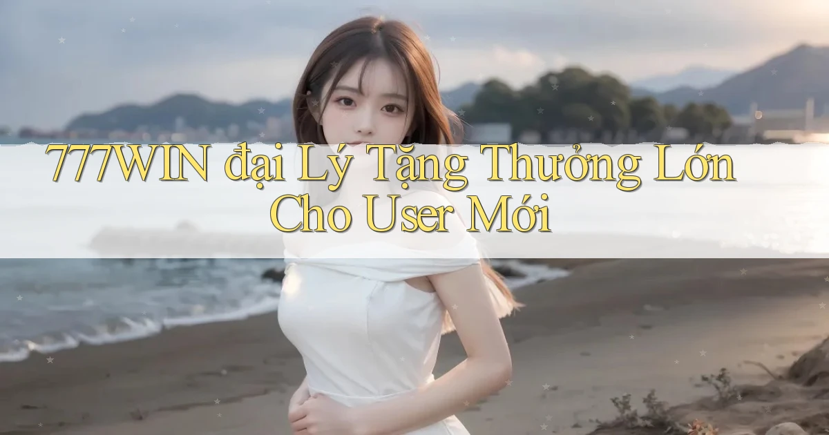 777win  đại lý tặng thưởng lớn cho user mới