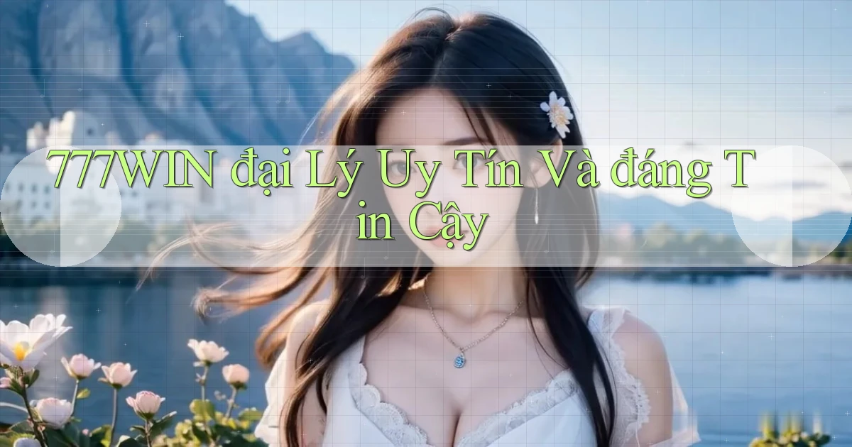 777win  đại lý uy tín và đáng tin cậy