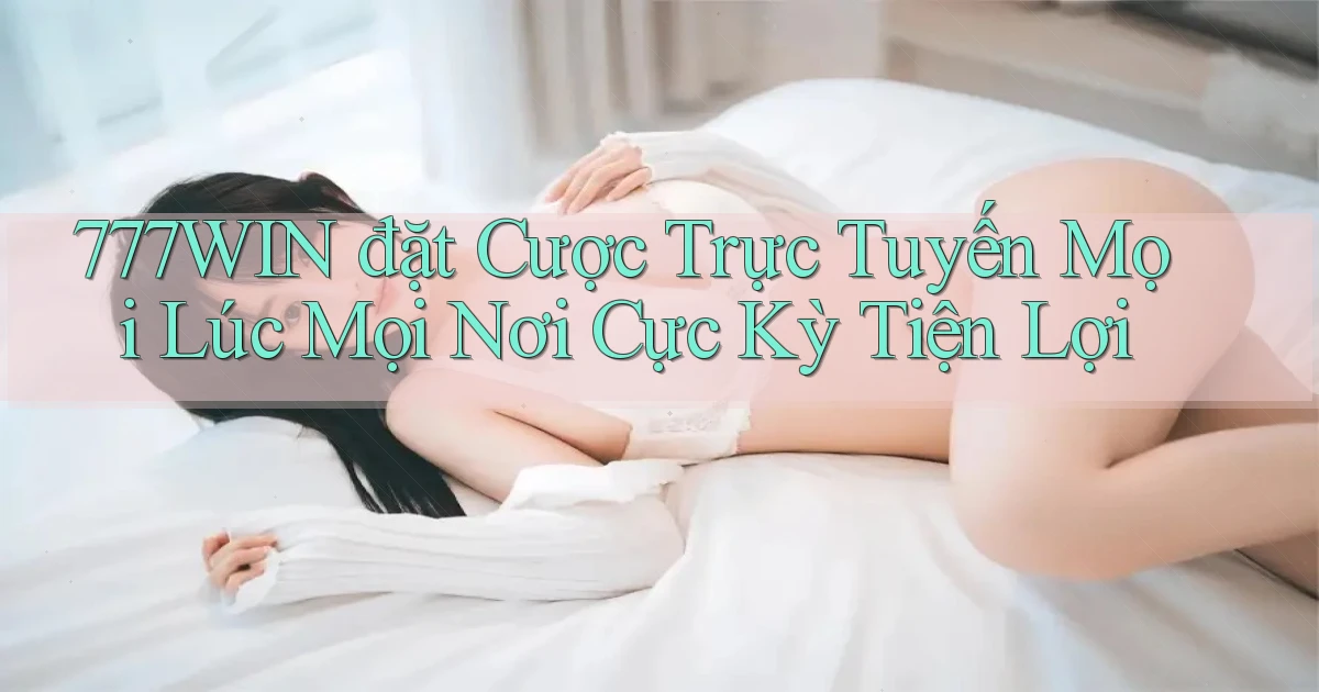 777win  đặt cược trực tuyến mọi lúc mọi nơi cực kỳ tiện lợi