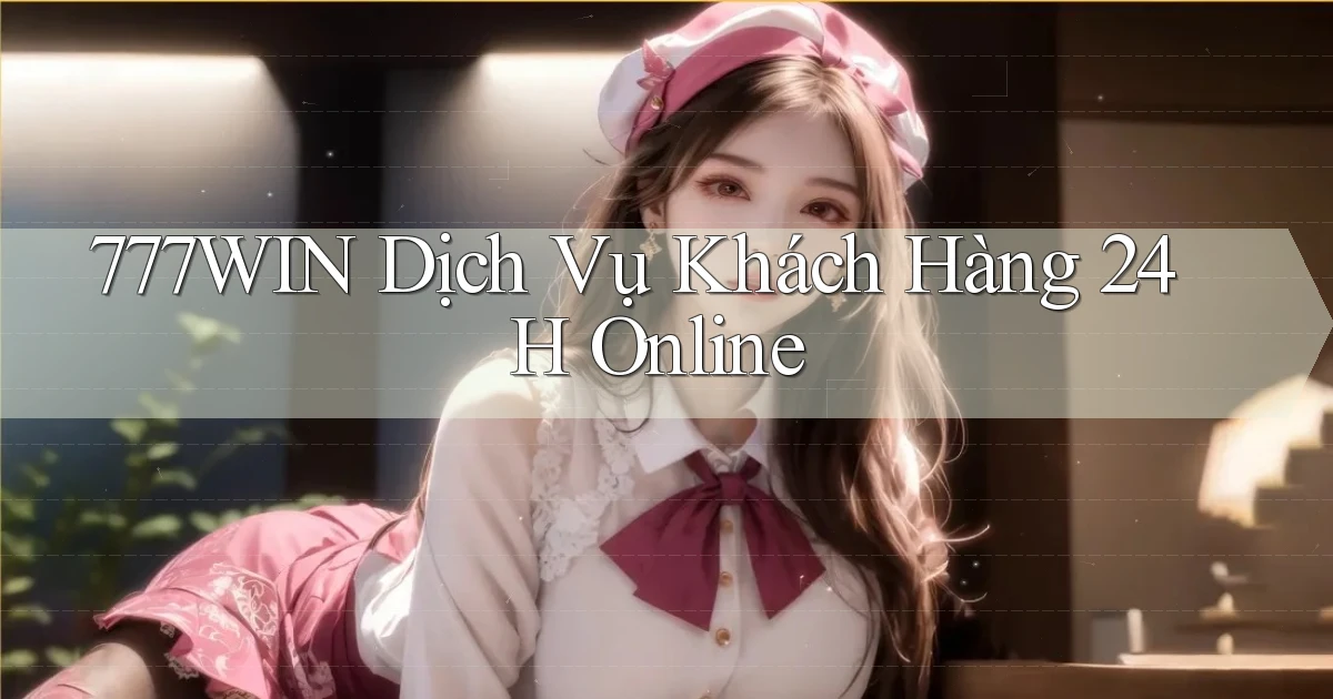 777win  dịch vụ khách hàng 24h online
