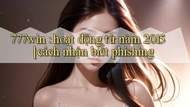 777win hoạt động từ năm 2015 cách nhận biết phishing