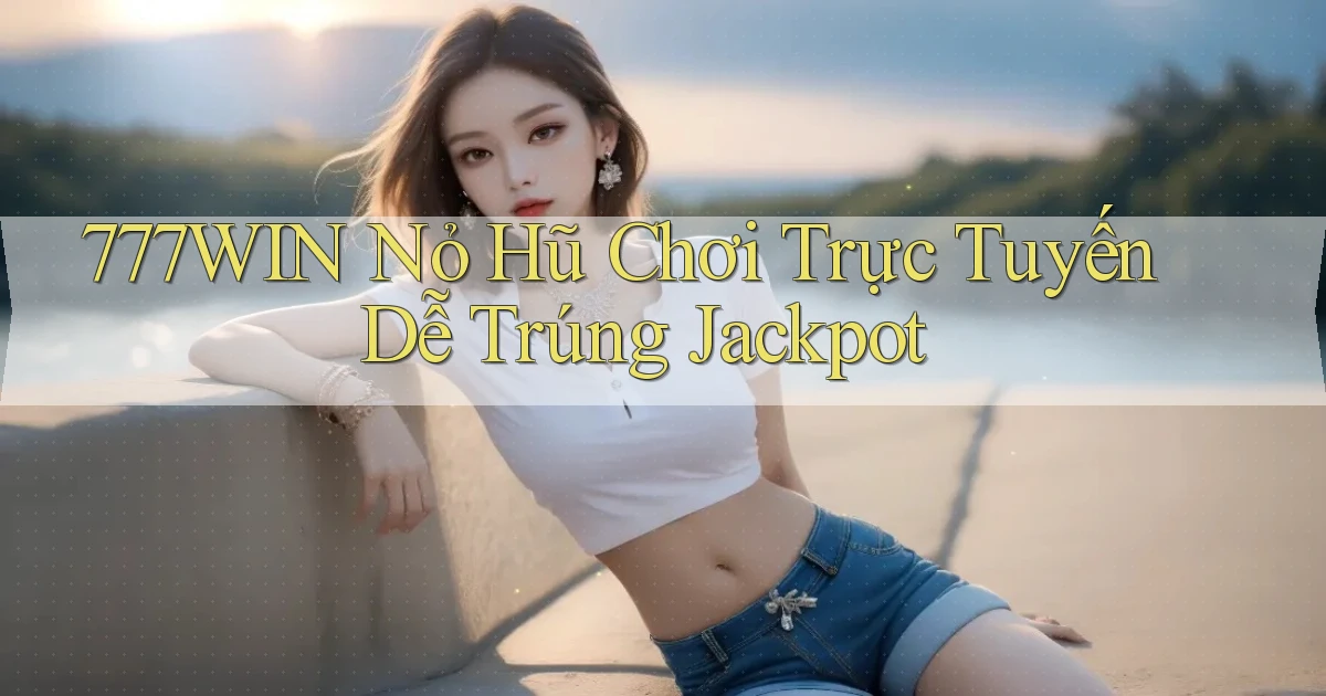 777win  nỏ hũ chơi trực tuyến dễ trúng jackpot