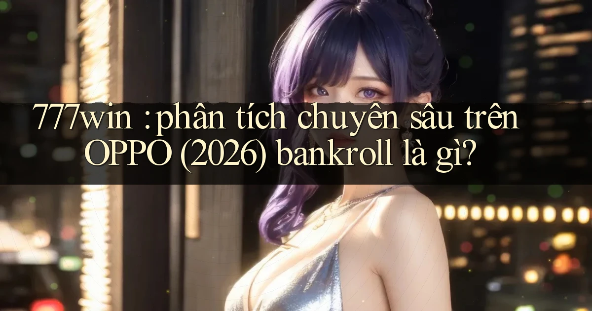 777win phân tích chuyên sâu trên OPPO (2026) bankroll là gì