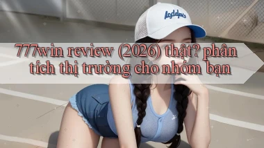 777win review (2026) thật phân tích thị trường cho nhóm bạn