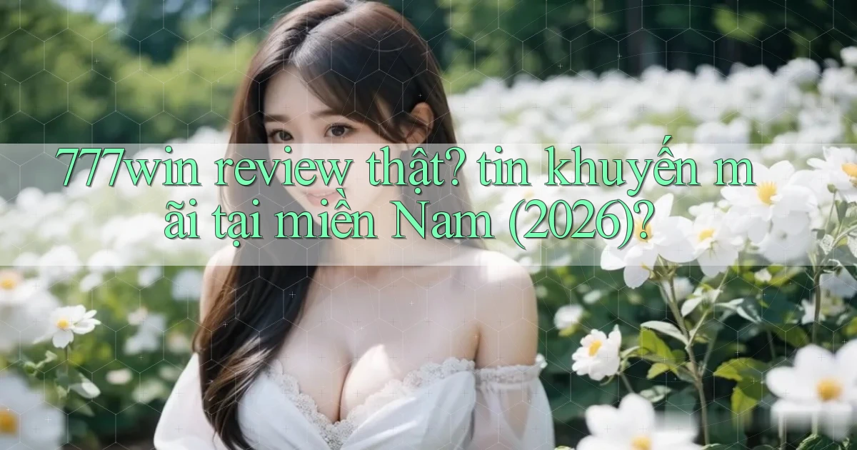 777win review thật tin khuyến mãi tại miền Nam (2026)