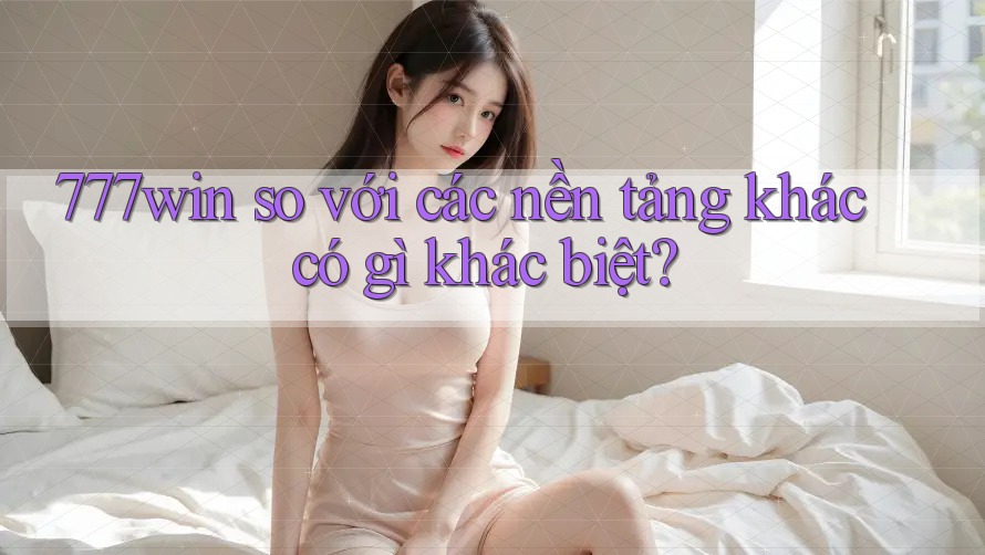 777win so với các nền tảng khác có gì khác biệt?
