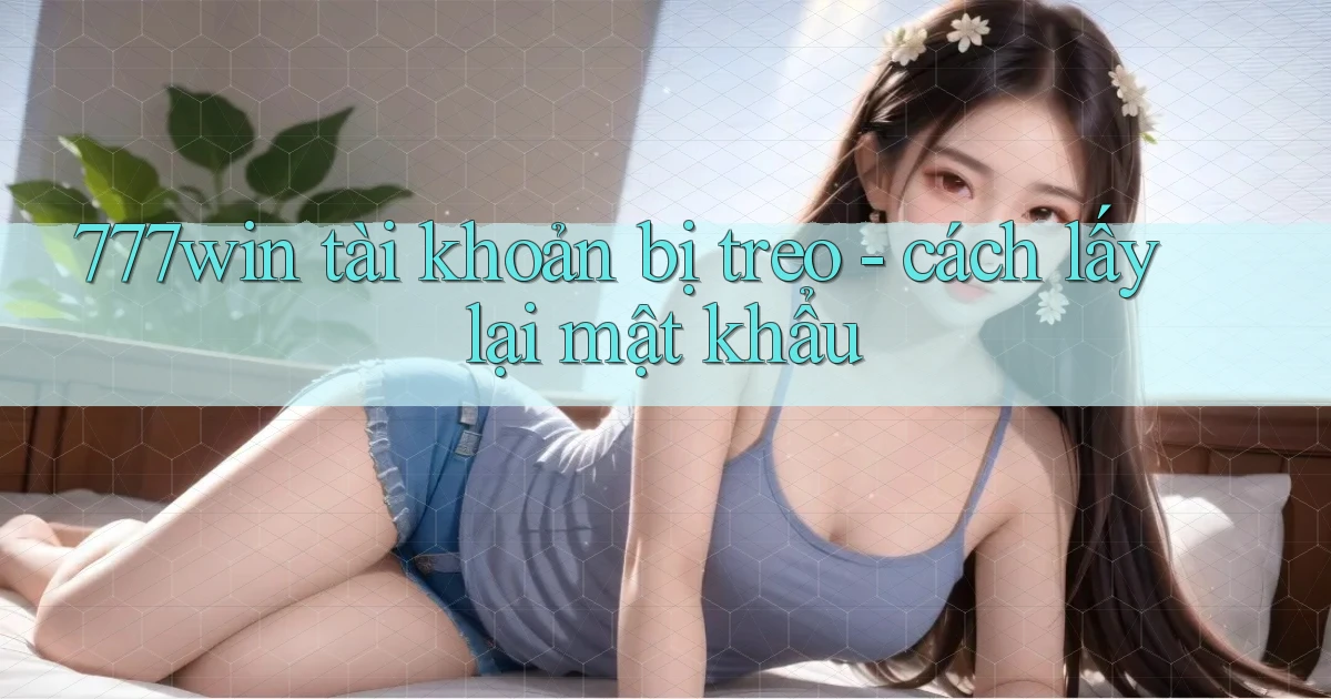 777win tài khoản bị treo   cách lấy lại mật khẩu