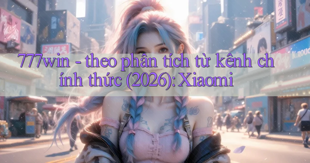 777win   theo phân tích từ kênh chính thức (2026) Xiaomi