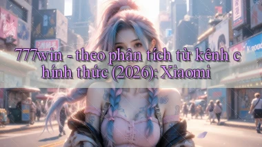 777win   theo phân tích từ kênh chính thức (2026) Xiaomi