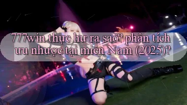 777win thực hư ra sao phân tích ưu nhược tại miền Nam (2025)