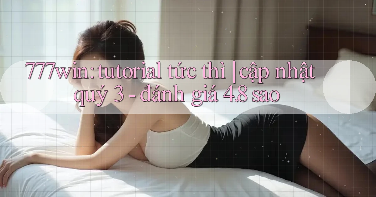 777win tutorial tức thì cập nhật quý 3   đánh giá 4.8 sao