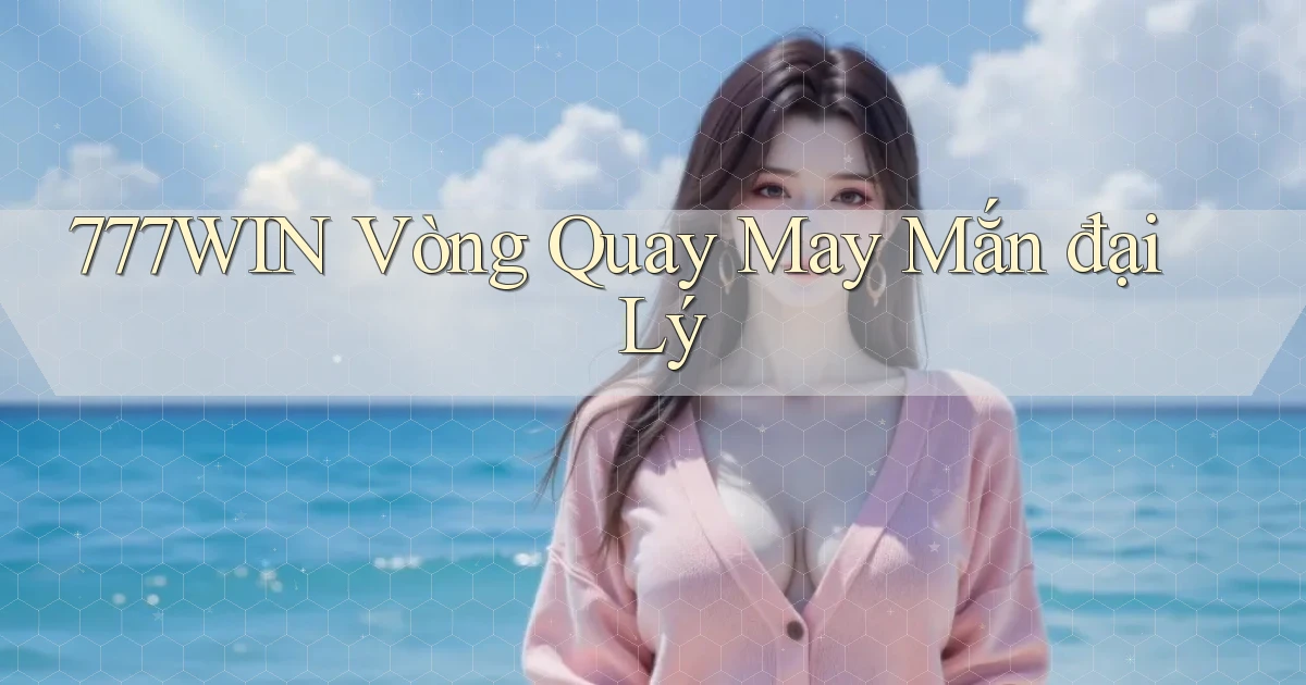 777win  vòng quay may mắn đại lý