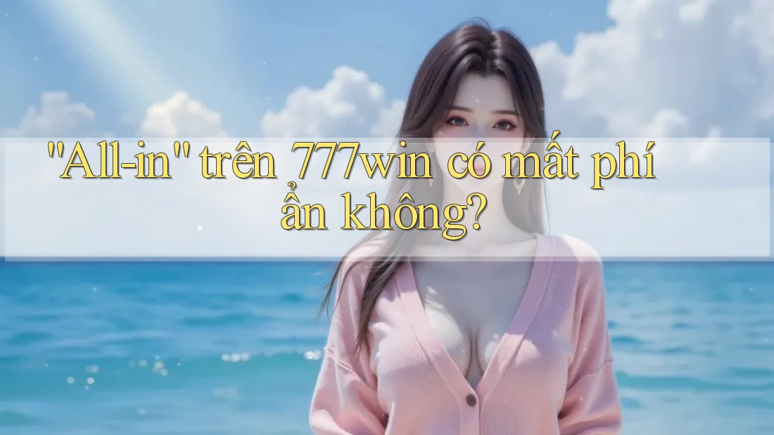 “All-in” trên 777win có mất phí ẩn không? “All-in” trên 777win có mất phí ẩn không?
