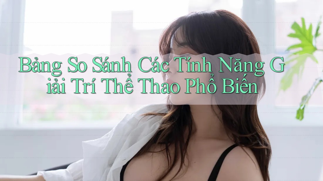 Bảng So Sánh Các Tính Năng Giải Trí Thể Thao Phổ Biến Bảng So Sánh Các Tính Năng Giải Trí Thể Thao Phổ Biến