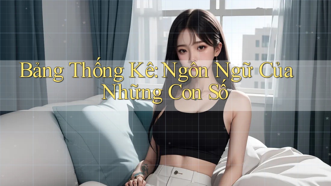 Bảng Thống Kê: Ngôn Ngữ Của Những Con Số Bảng Thống Kê: Ngôn Ngữ Của Những Con Số