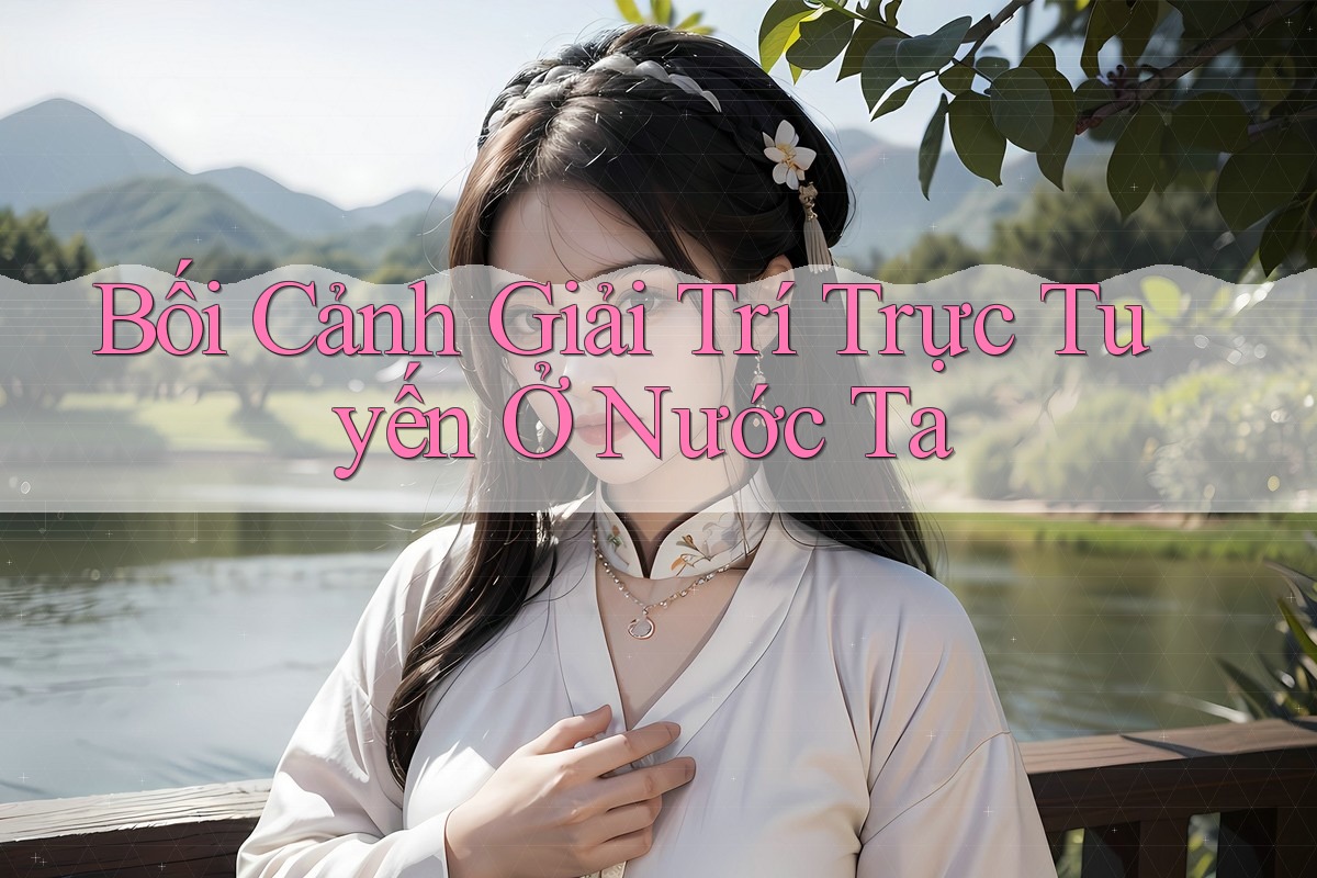 Bối Cảnh Giải Trí Trực Tuyến Ở Nước Ta Bối Cảnh Giải Trí Trực Tuyến Ở Nước Ta