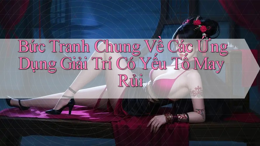 Bức Tranh Chung Về Các Ứng Dụng Giải Trí Có Yếu Tố May Rủi Bức Tranh Chung Về Các Ứng Dụng Giải Trí Có Yếu Tố May Rủi