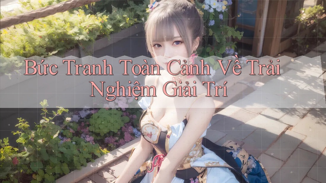 Bức Tranh Toàn Cảnh Về Trải Nghiệm Giải Trí Bức Tranh Toàn Cảnh Về Trải Nghiệm Giải Trí