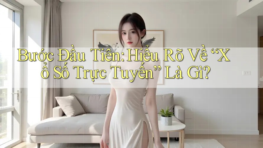 Bước Đầu Tiên: Hiểu Rõ Về “Xổ Số Trực Tuyến” Là Gì?