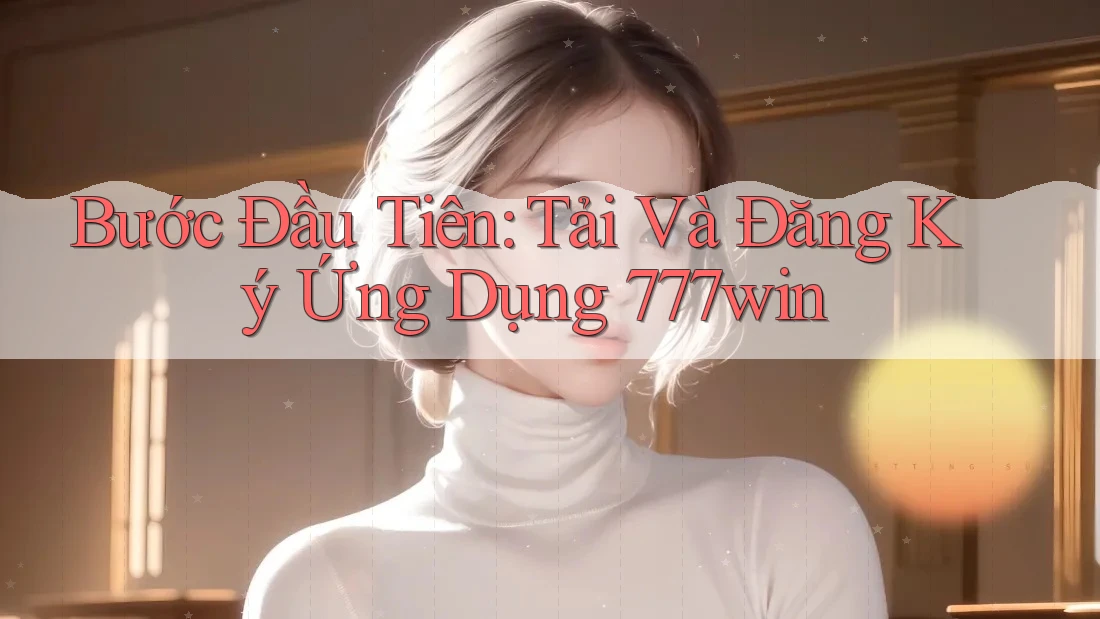 Bước Đầu Tiên: Tải Và Đăng Ký Ứng Dụng 777win Bước Đầu Tiên: Tải Và Đăng Ký Ứng Dụng 777win