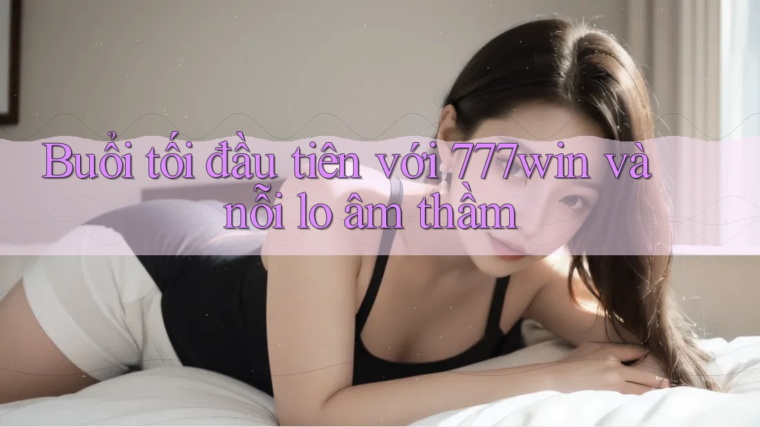 Buổi tối đầu tiên với 777win và nỗi lo âm thầm Buổi tối đầu tiên với 777win và nỗi lo âm thầm