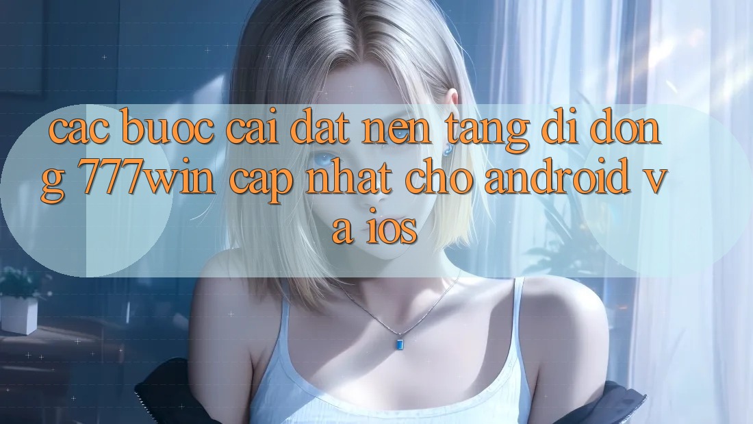 Các bước Cài đặt Nền tảng di động 777win Cập Nhật Cho Android và iOS Các bước Cài đặt Nền tảng di động 777win Cập Nhật Cho Android và iOS