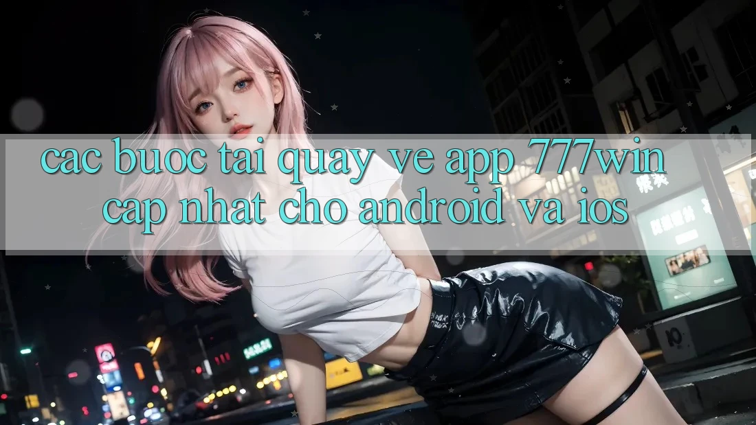 Các bước Tải quay về App 777win Cập Nhật Cho Android và iOS