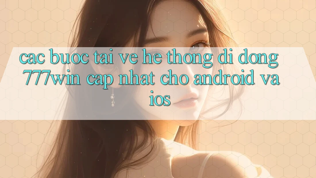 Các bước Tải về Hệ thống di động 777win Cập Nhật Cho Android và iOS Các bước Tải về Hệ thống di động 777win Cập Nhật Cho Android và iOS