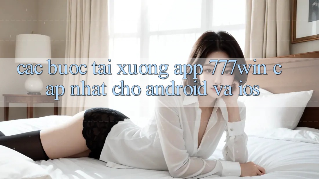 Các bước Tải xuống App 777win Cập Nhật Cho Android và iOS Các bước Tải xuống App 777win Cập Nhật Cho Android và iOS