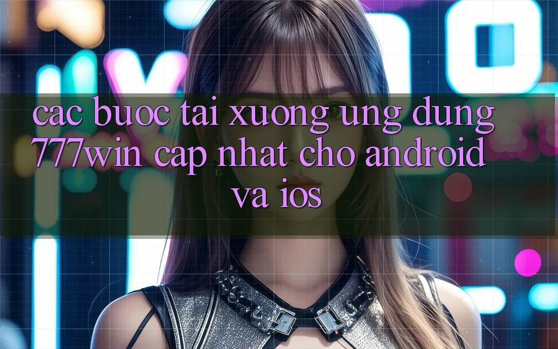 Các bước Tải xuống Ứng dụng 777win Cập Nhật Cho Android và iOS Các bước Tải xuống Ứng dụng 777win Cập Nhật Cho Android và iOS