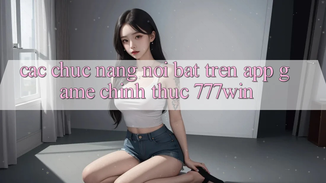 Các Chức năng Nổi Bật Trên App Game Chính Thức 777win Các Chức năng Nổi Bật Trên App Game Chính Thức 777win