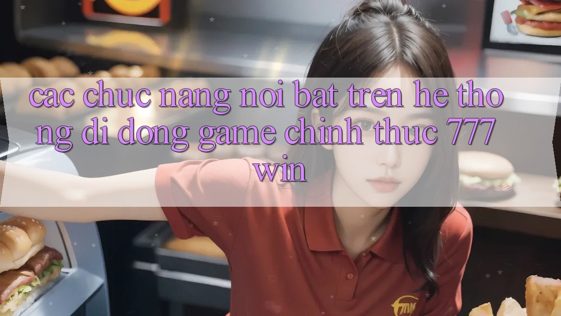 Các Chức năng Nổi Bật Trên Hệ thống di động Game Chính Thức 777win Các Chức năng Nổi Bật Trên Hệ thống di động Game Chính Thức 777win
