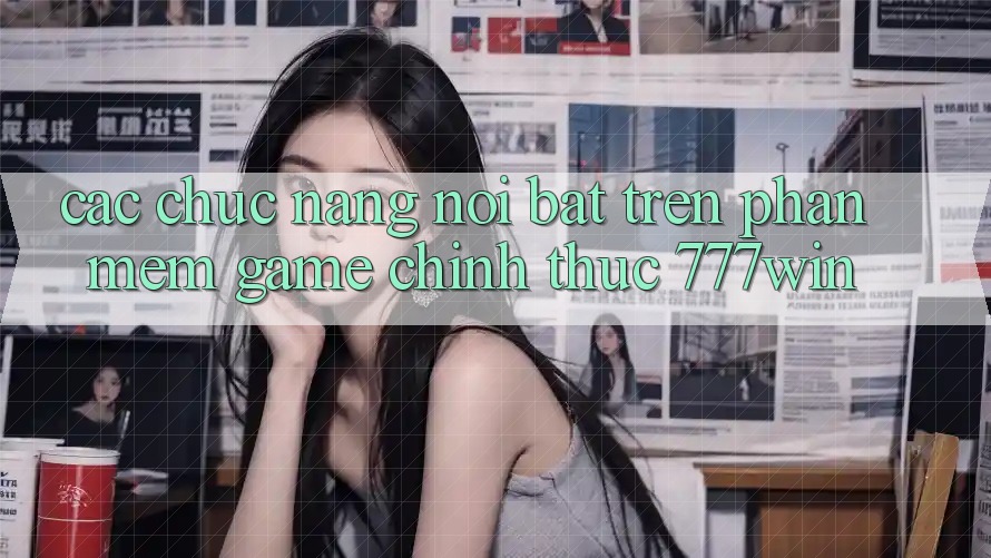 Các Chức năng Nổi Bật Trên Phần mềm Game Chính Thức 777win