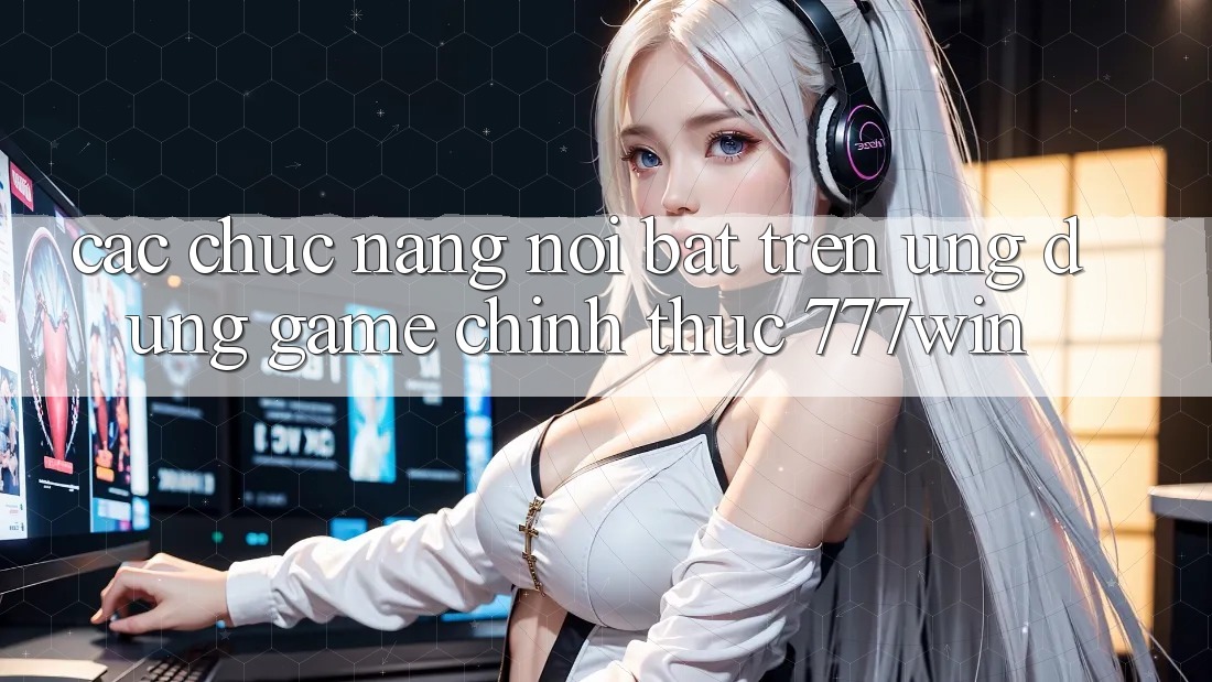 Các Chức năng Nổi Bật Trên Ứng dụng Game Chính Thức 777win Các Chức năng Nổi Bật Trên Ứng dụng Game Chính Thức 777win