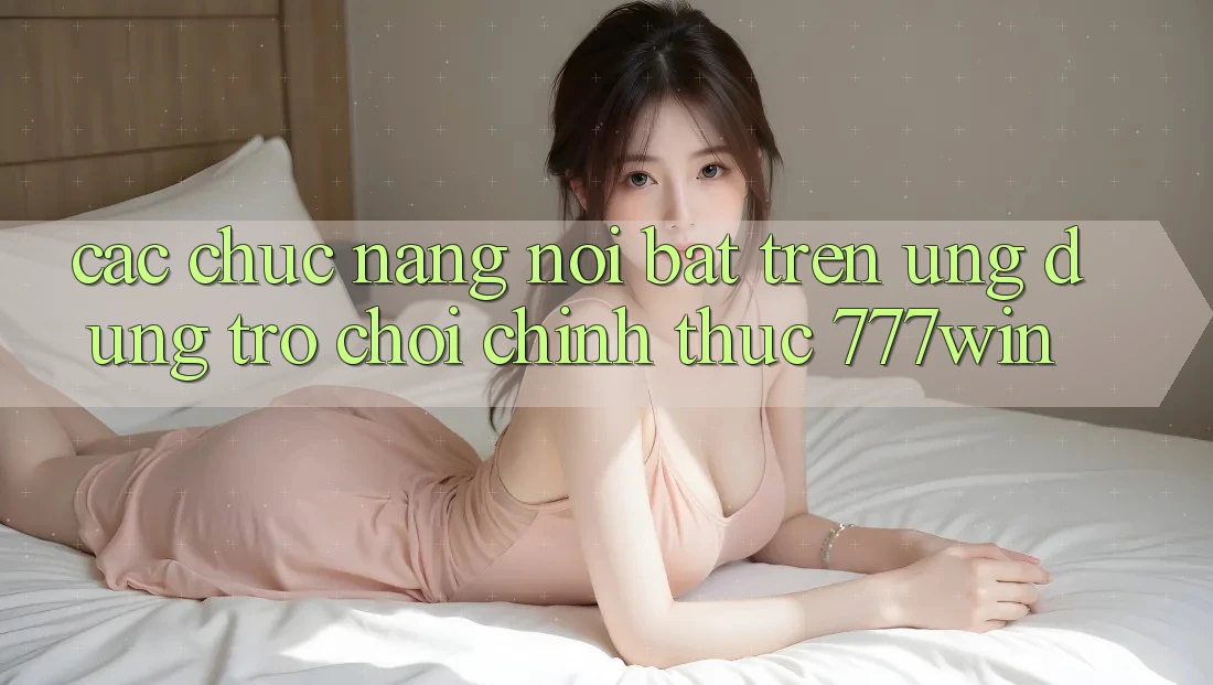 Các Chức năng Nổi Bật Trên Ứng dụng Trò chơi Chính Thức 777win Các Chức năng Nổi Bật Trên Ứng dụng Trò chơi Chính Thức 777win