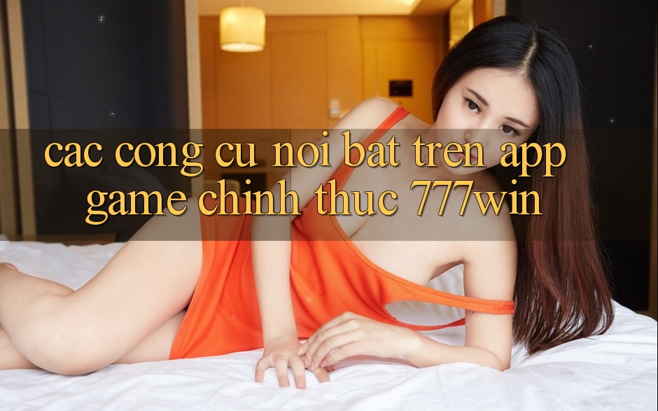 Các Công cụ Nổi Bật Trên App Game Chính Thức 777win Các Công cụ Nổi Bật Trên App Game Chính Thức 777win