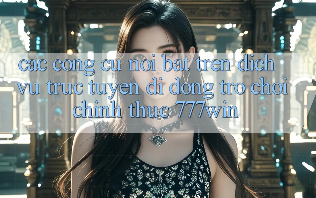 Các Công cụ Nổi Bật Trên Dịch vụ trực tuyến di động Trò chơi Chính Thức 777win
