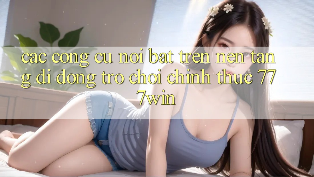 Các Công cụ Nổi Bật Trên Nền tảng di động Trò chơi Chính Thức 777win Các Công cụ Nổi Bật Trên Nền tảng di động Trò chơi Chính Thức 777win