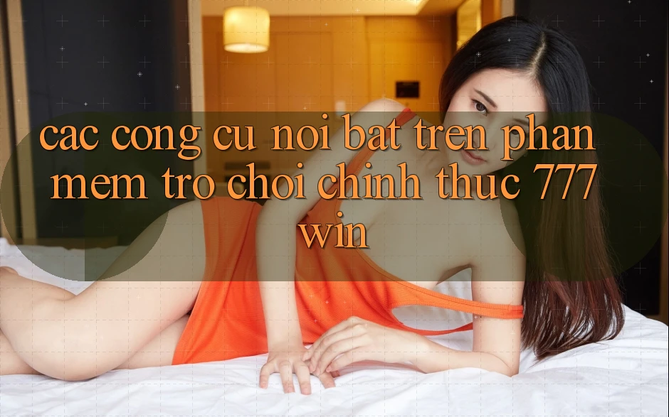 Các Công cụ Nổi Bật Trên Phần mềm Trò chơi Chính Thức 777win Các Công cụ Nổi Bật Trên Phần mềm Trò chơi Chính Thức 777win
