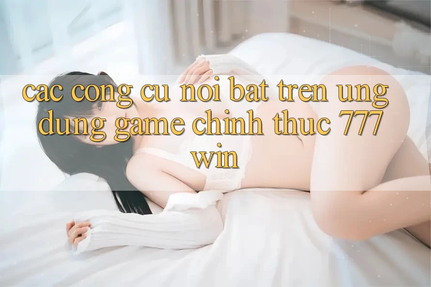 Các Công cụ Nổi Bật Trên Ứng dụng Game Chính Thức 777win Các Công cụ Nổi Bật Trên Ứng dụng Game Chính Thức 777win