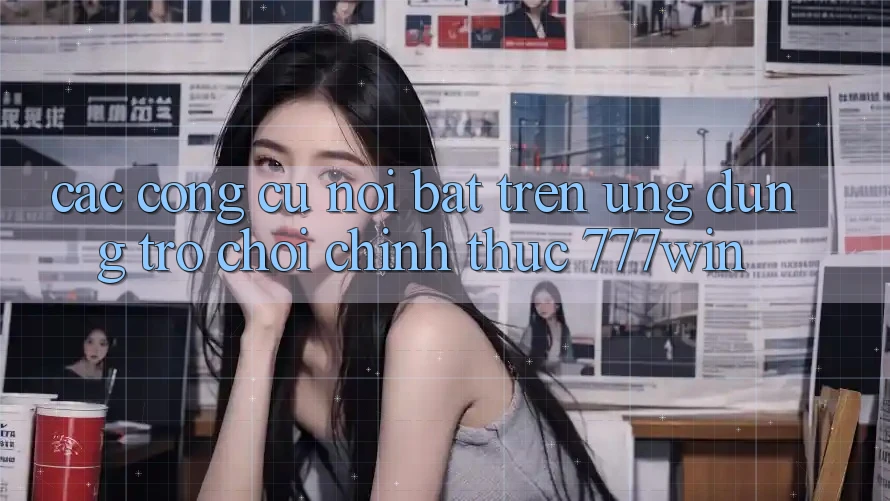 Các Công cụ Nổi Bật Trên Ứng dụng Trò chơi Chính Thức 777win Các Công cụ Nổi Bật Trên Ứng dụng Trò chơi Chính Thức 777win