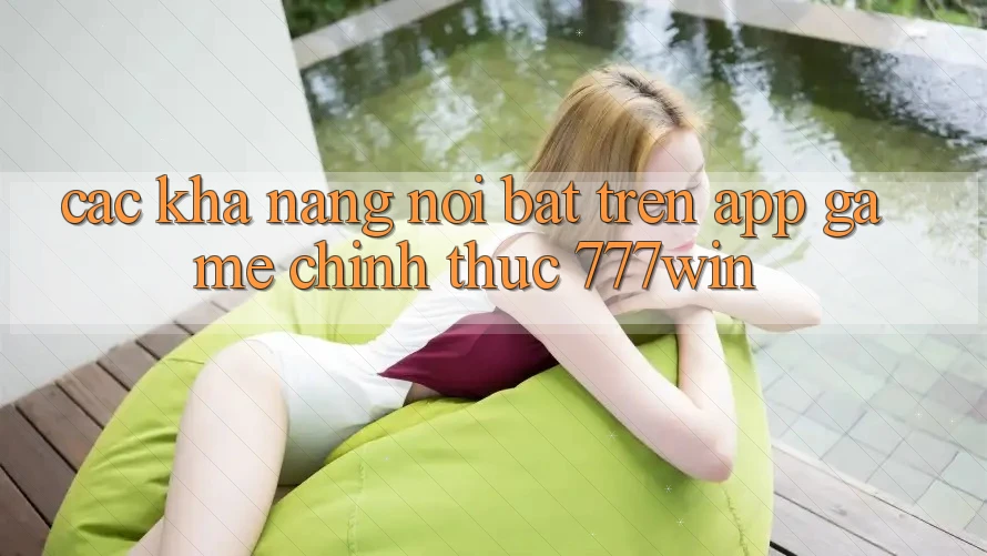 Các Khả năng Nổi Bật Trên App Game Chính Thức 777win Các Khả năng Nổi Bật Trên App Game Chính Thức 777win