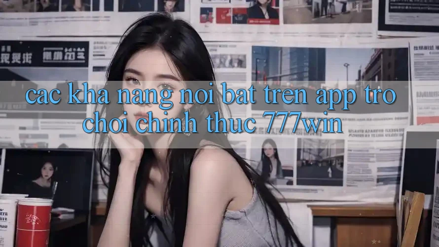 Các Khả năng Nổi Bật Trên App Trò chơi Chính Thức 777win Các Khả năng Nổi Bật Trên App Trò chơi Chính Thức 777win