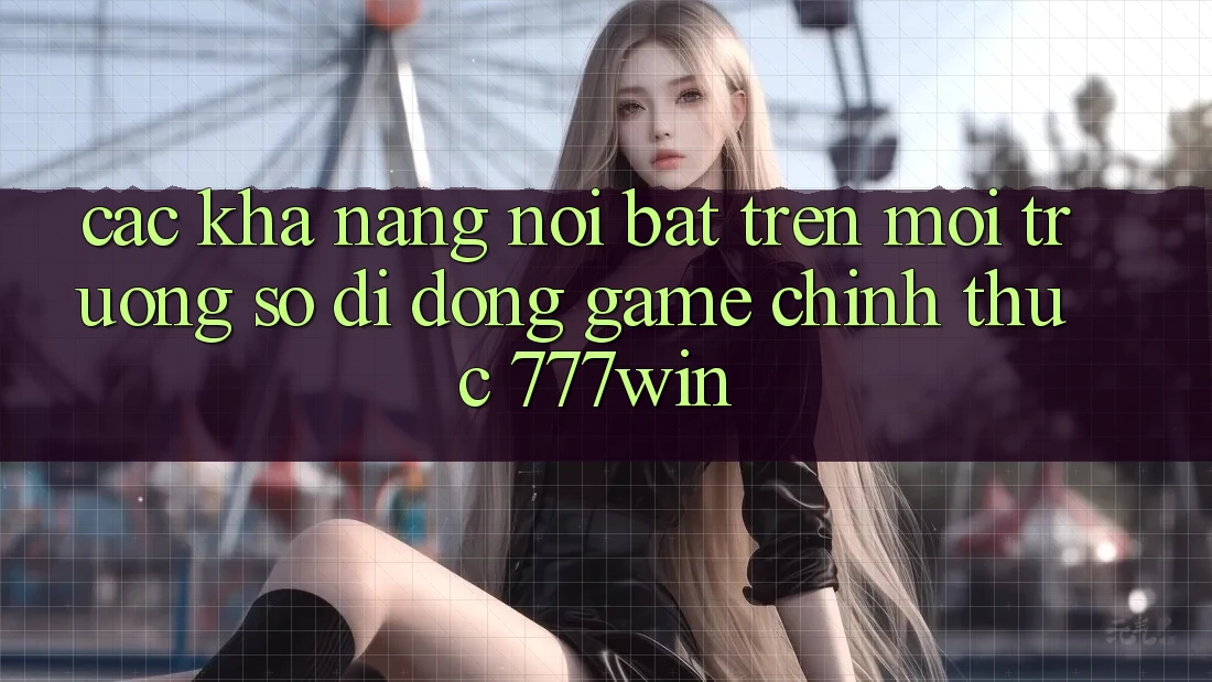Các Khả năng Nổi Bật Trên Môi trường số di động Game Chính Thức 777win Các Khả năng Nổi Bật Trên Môi trường số di động Game Chính Thức 777win