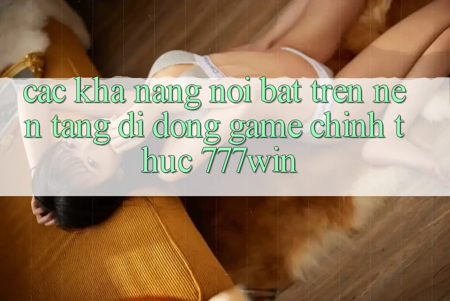 Các Khả năng Nổi Bật Trên Nền tảng di động Game Chính Thức 777win Các Khả năng Nổi Bật Trên Nền tảng di động Game Chính Thức 777win