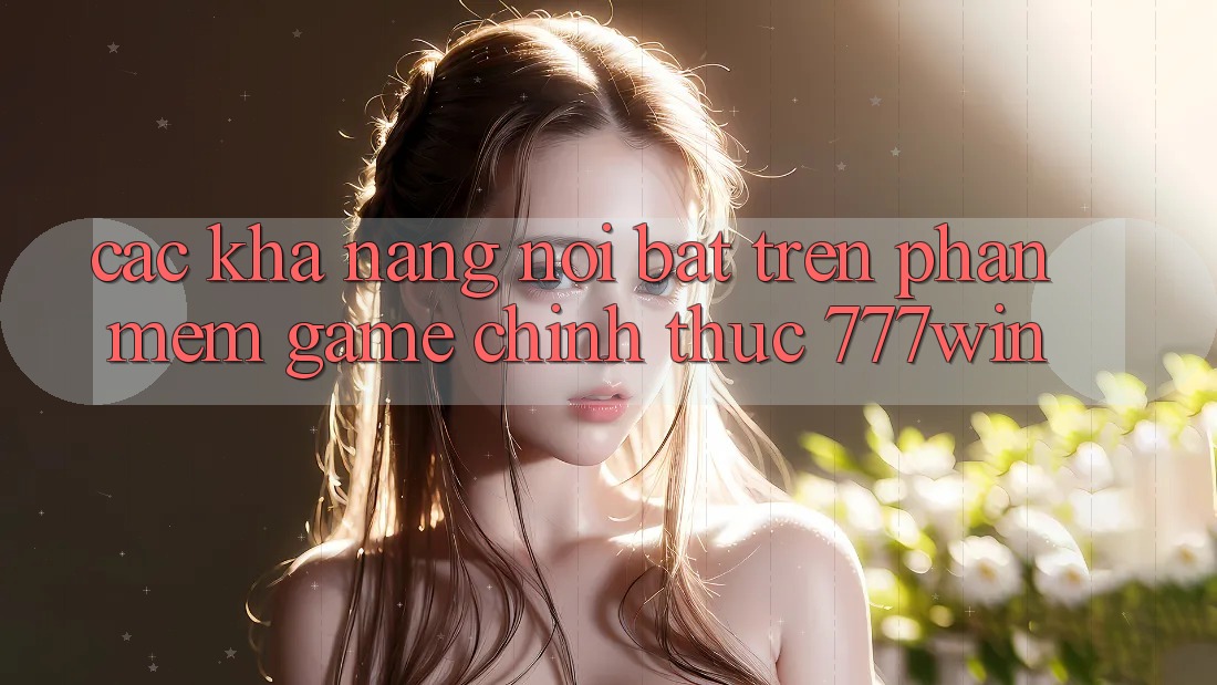 Các Khả năng Nổi Bật Trên Phần mềm Game Chính Thức 777win Các Khả năng Nổi Bật Trên Phần mềm Game Chính Thức 777win