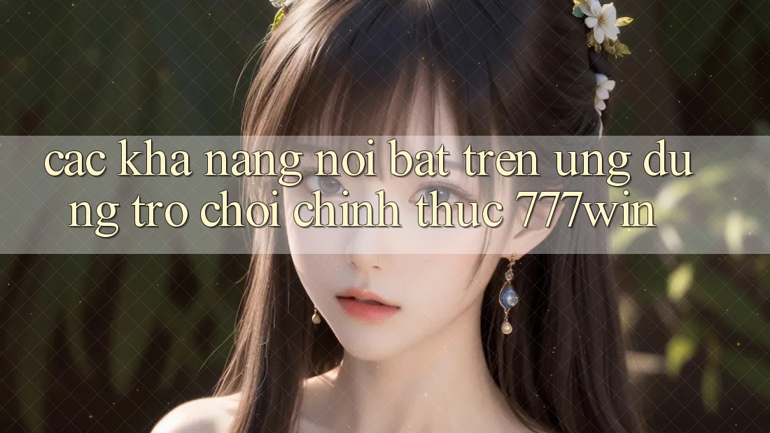 Các Khả năng Nổi Bật Trên Ứng dụng Trò chơi Chính Thức 777win Các Khả năng Nổi Bật Trên Ứng dụng Trò chơi Chính Thức 777win