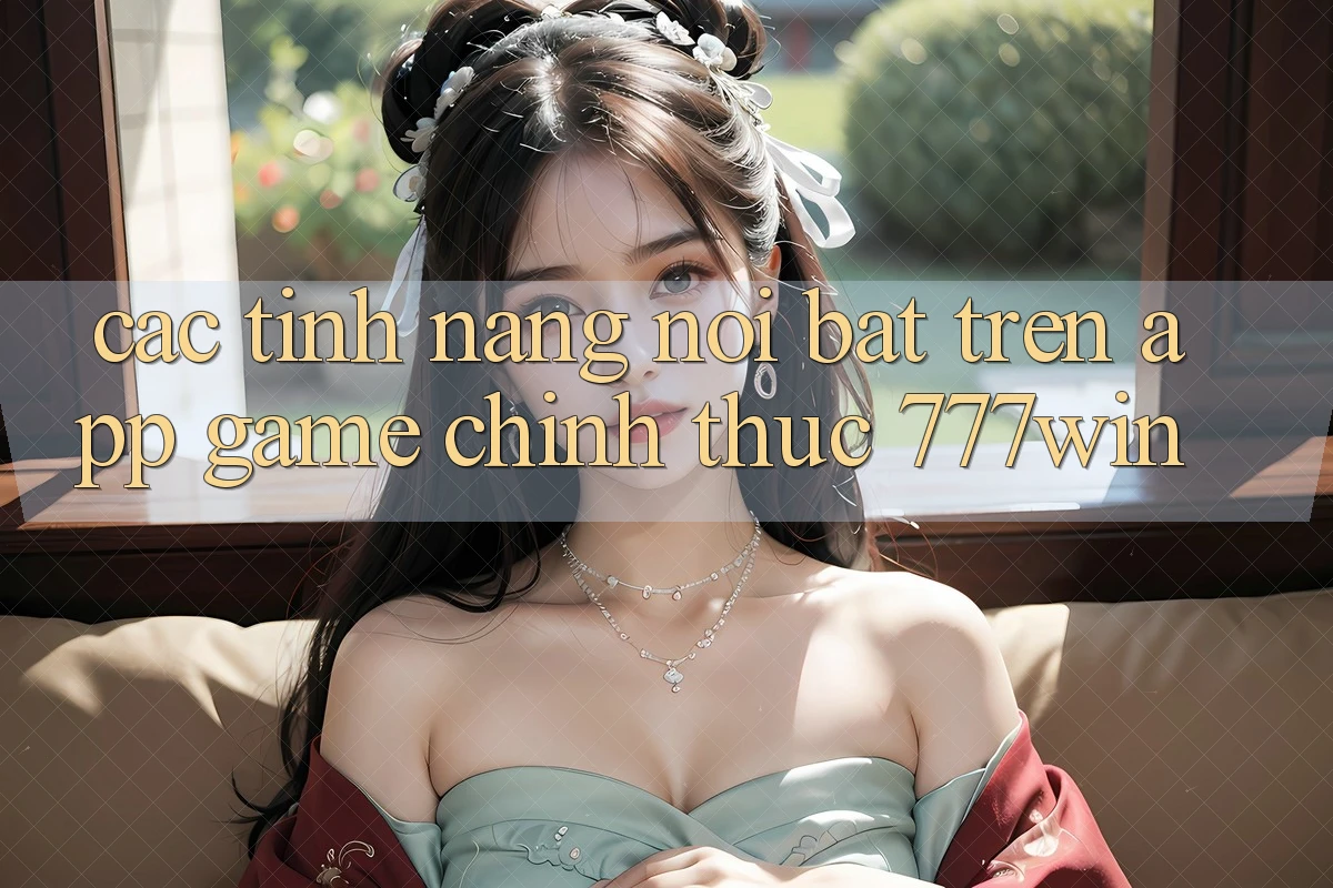 Các Tính Năng Nổi Bật Trên App Game Chính Thức 777win Các Tính Năng Nổi Bật Trên App Game Chính Thức 777win