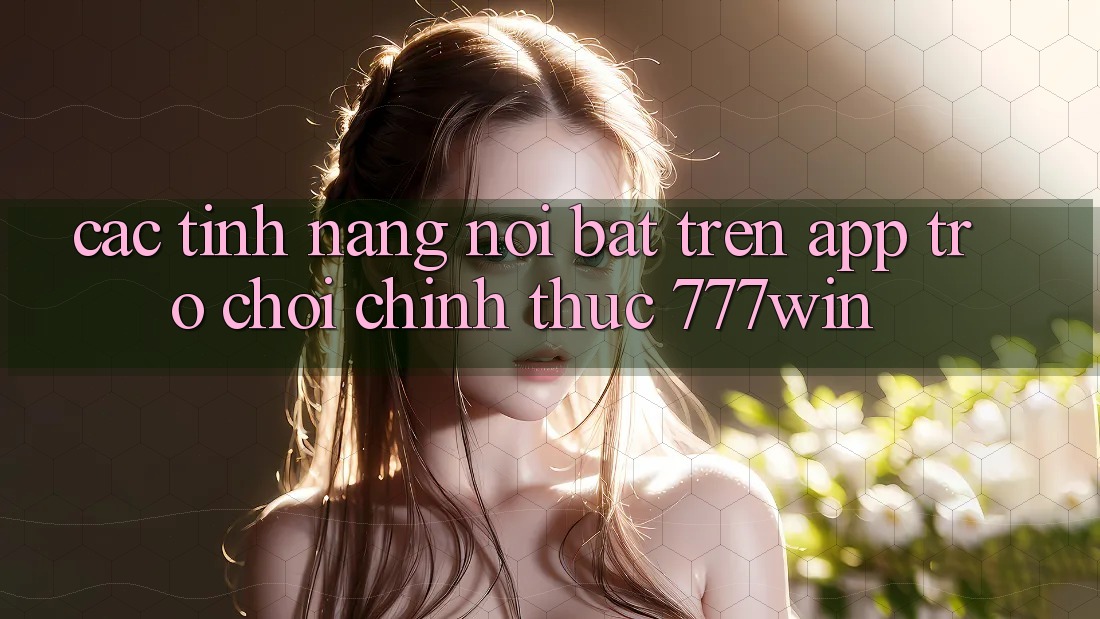 Các Tính Năng Nổi Bật Trên App Trò chơi Chính Thức 777win Các Tính Năng Nổi Bật Trên App Trò chơi Chính Thức 777win